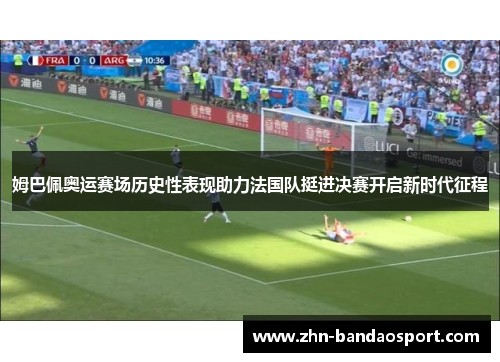 姆巴佩奥运赛场历史性表现助力法国队挺进决赛开启新时代征程