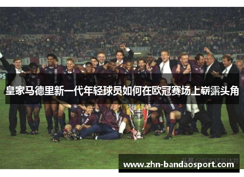 皇家马德里新一代年轻球员如何在欧冠赛场上崭露头角