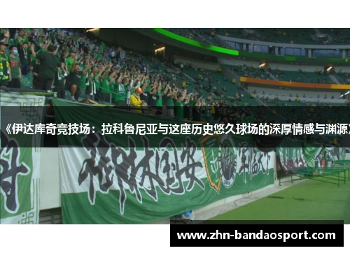 《伊达库奇竞技场：拉科鲁尼亚与这座历史悠久球场的深厚情感与渊源》