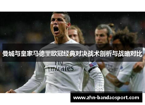 曼城与皇家马德里欧冠经典对决战术剖析与战略对比