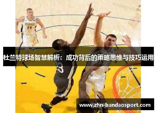 杜兰特球场智慧解析：成功背后的策略思维与技巧运用
