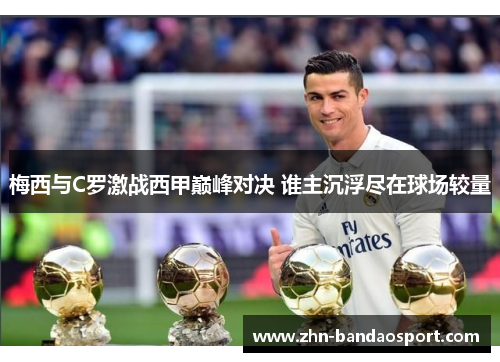 梅西与C罗激战西甲巅峰对决 谁主沉浮尽在球场较量