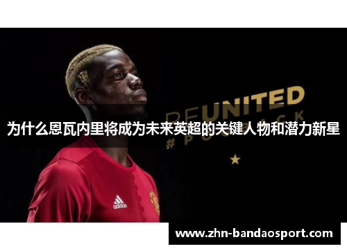 为什么恩瓦内里将成为未来英超的关键人物和潜力新星