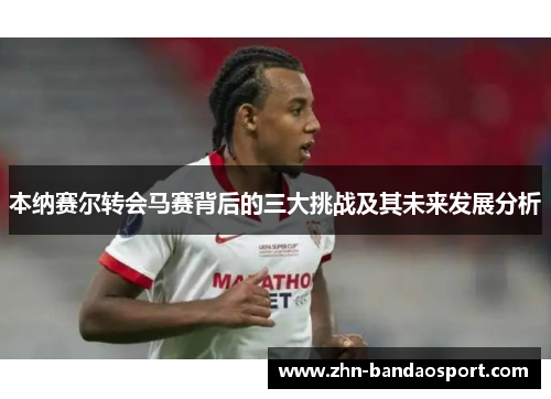 本纳赛尔转会马赛背后的三大挑战及其未来发展分析