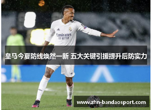皇马今夏防线焕然一新 五大关键引援提升后防实力