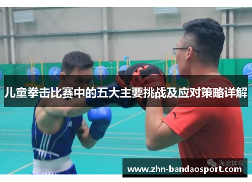 儿童拳击比赛中的五大主要挑战及应对策略详解