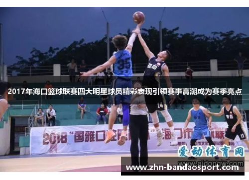 2017年海口篮球联赛四大明星球员精彩表现引领赛事高潮成为赛季亮点