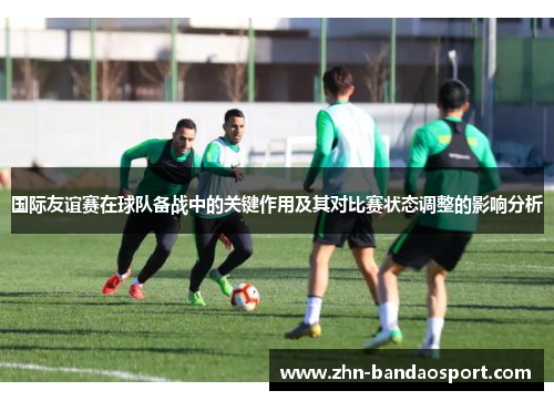 国际友谊赛在球队备战中的关键作用及其对比赛状态调整的影响分析
