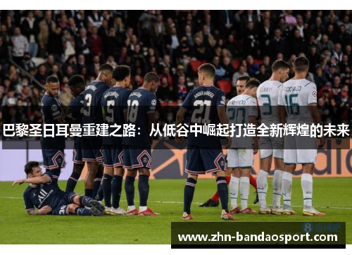 巴黎圣日耳曼重建之路：从低谷中崛起打造全新辉煌的未来