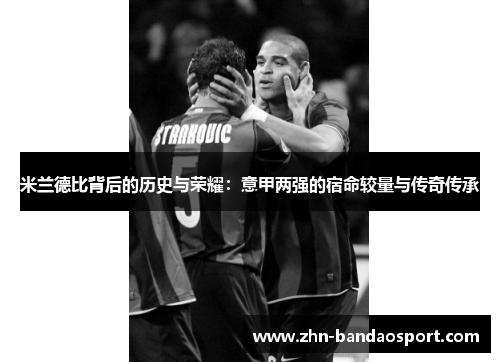米兰德比背后的历史与荣耀：意甲两强的宿命较量与传奇传承