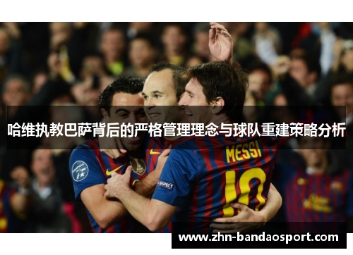 哈维执教巴萨背后的严格管理理念与球队重建策略分析