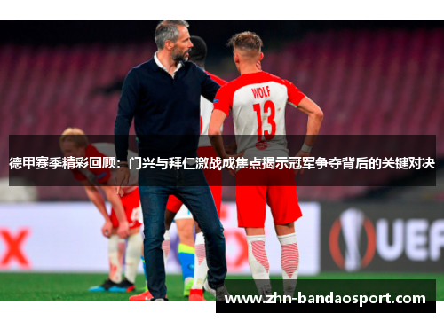 德甲赛季精彩回顾：门兴与拜仁激战成焦点揭示冠军争夺背后的关键对决