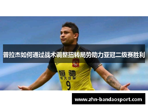 普拉杰如何通过战术调整扭转局势助力亚冠二级赛胜利