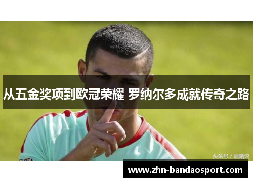 从五金奖项到欧冠荣耀 罗纳尔多成就传奇之路