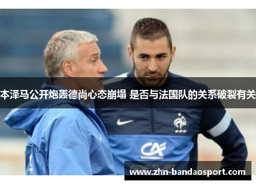 本泽马公开炮轰德尚心态崩塌 是否与法国队的关系破裂有关