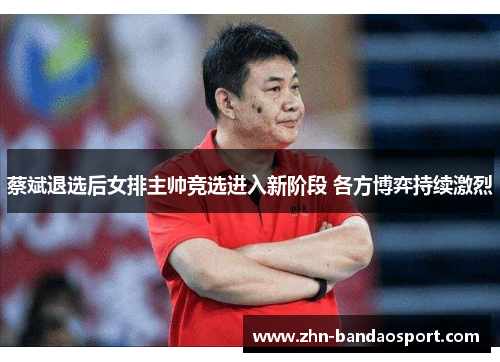 蔡斌退选后女排主帅竞选进入新阶段 各方博弈持续激烈