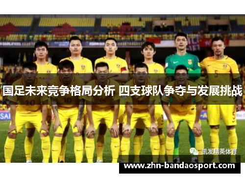国足未来竞争格局分析 四支球队争夺与发展挑战