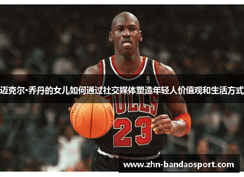迈克尔·乔丹的女儿如何通过社交媒体塑造年轻人价值观和生活方式