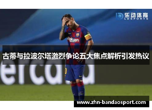 古蒂与拉波尔塔激烈争论五大焦点解析引发热议