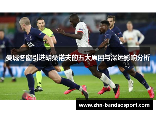 曼城冬窗引进胡桑诺夫的五大原因与深远影响分析