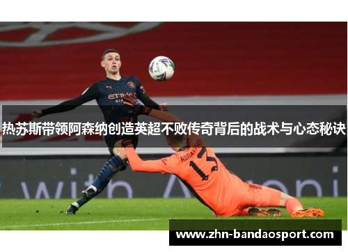热苏斯带领阿森纳创造英超不败传奇背后的战术与心态秘诀