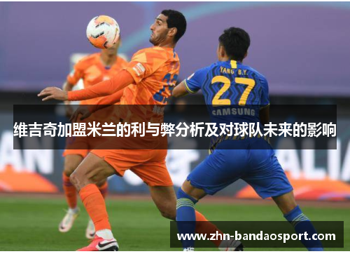 维吉奇加盟米兰的利与弊分析及对球队未来的影响