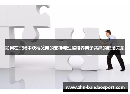 如何在职场中获得父亲的支持与理解培养亲子共赢的职场关系