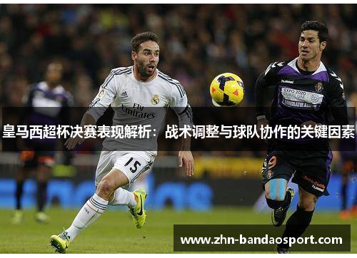 皇马西超杯决赛表现解析：战术调整与球队协作的关键因素