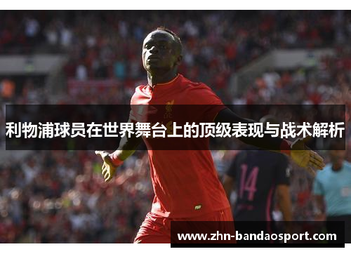 利物浦球员在世界舞台上的顶级表现与战术解析