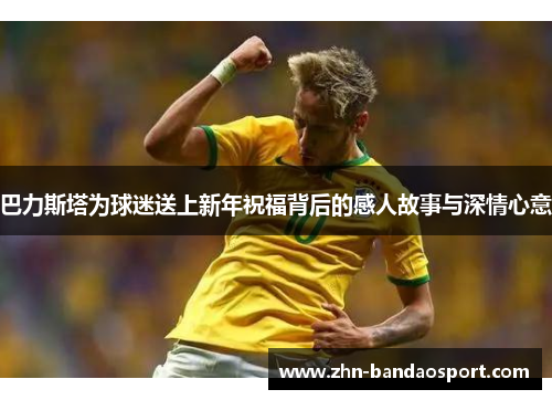 巴力斯塔为球迷送上新年祝福背后的感人故事与深情心意
