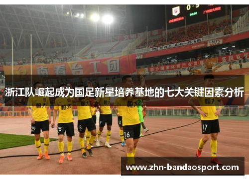 浙江队崛起成为国足新星培养基地的七大关键因素分析