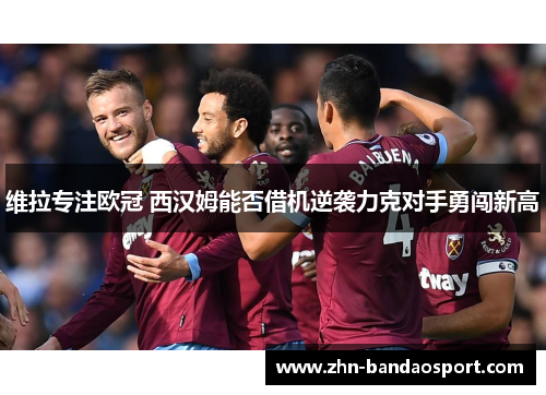 维拉专注欧冠 西汉姆能否借机逆袭力克对手勇闯新高