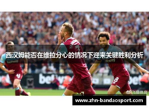 西汉姆能否在维拉分心的情况下迎来关键胜利分析