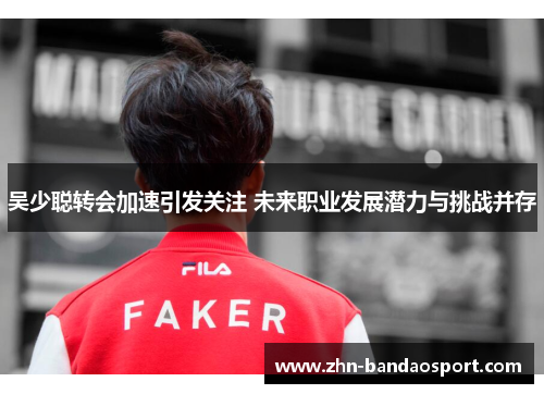吴少聪转会加速引发关注 未来职业发展潜力与挑战并存