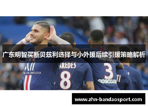 广东明智买断贝兹利选择与小外援后续引援策略解析