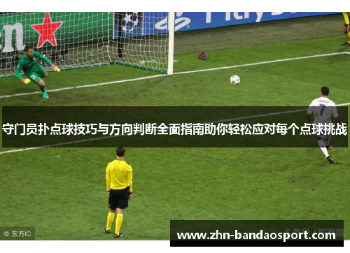 守门员扑点球技巧与方向判断全面指南助你轻松应对每个点球挑战