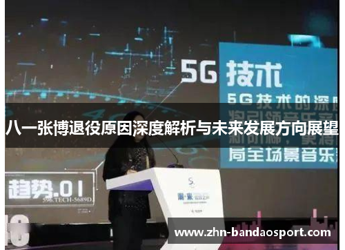 八一张博退役原因深度解析与未来发展方向展望