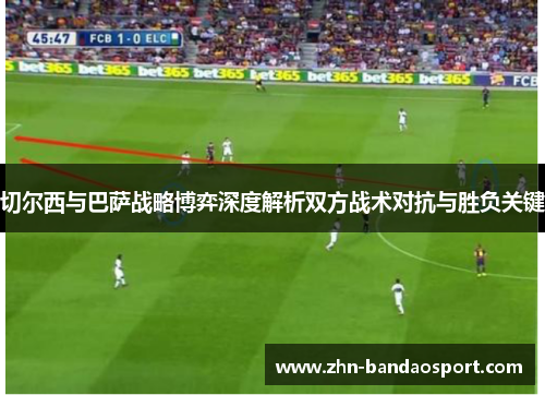 切尔西与巴萨战略博弈深度解析双方战术对抗与胜负关键