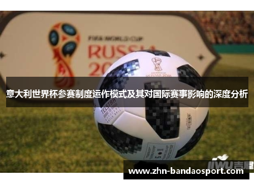 意大利世界杯参赛制度运作模式及其对国际赛事影响的深度分析