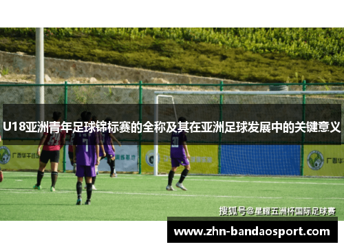 U18亚洲青年足球锦标赛的全称及其在亚洲足球发展中的关键意义