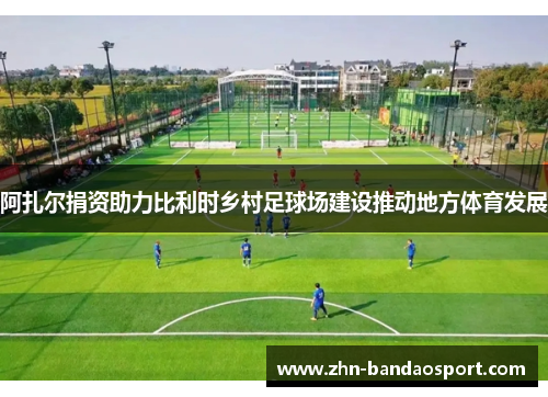 阿扎尔捐资助力比利时乡村足球场建设推动地方体育发展