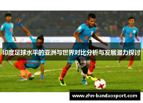 印度足球水平的亚洲与世界对比分析与发展潜力探讨