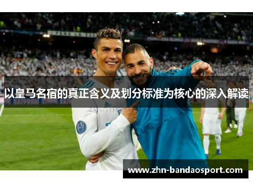 以皇马名宿的真正含义及划分标准为核心的深入解读