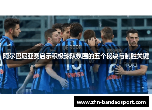 阿尔巴尼亚赛启示积极球队氛围的五个秘诀与制胜关键