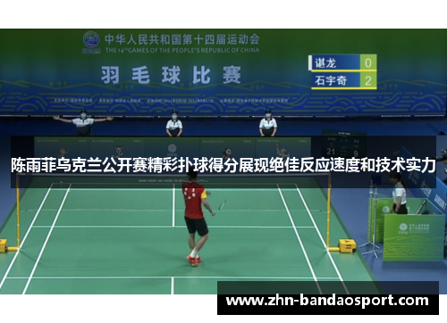 陈雨菲乌克兰公开赛精彩扑球得分展现绝佳反应速度和技术实力