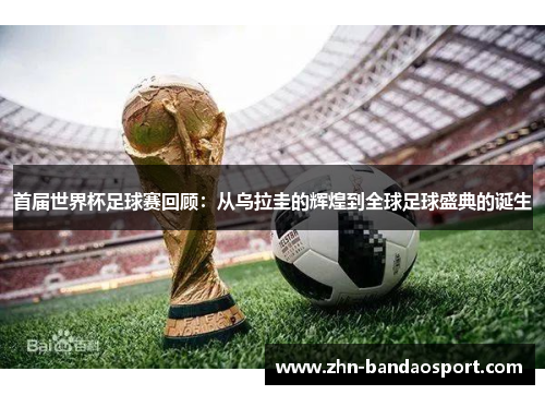 首届世界杯足球赛回顾：从乌拉圭的辉煌到全球足球盛典的诞生