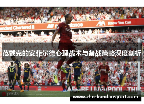 范戴克的安菲尔德心理战术与备战策略深度剖析 范戴克的安菲尔德心理战术与备战策略深度剖析