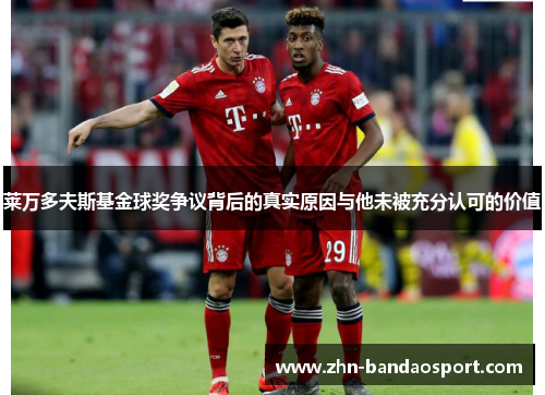 莱万多夫斯基金球奖争议背后的真实原因与他未被充分认可的价值