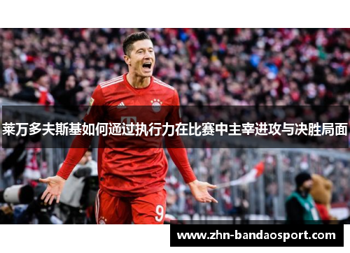 莱万多夫斯基如何通过执行力在比赛中主宰进攻与决胜局面 莱万多夫斯基如何通过执行力在比赛中主宰进攻与决胜局面