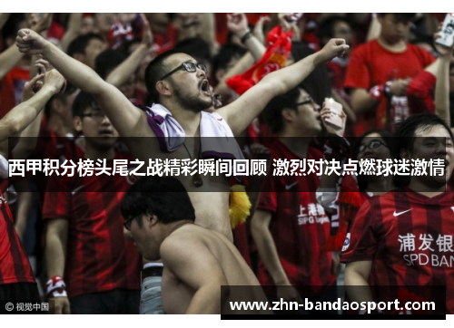 西甲积分榜头尾之战精彩瞬间回顾 激烈对决点燃球迷激情